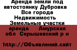 Аренда земли под автостоянку Дубровка - Все города Недвижимость » Земельные участки аренда   . Амурская обл.,Серышевский р-н